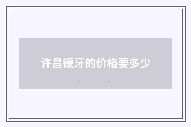 许昌镶牙的价格要多少