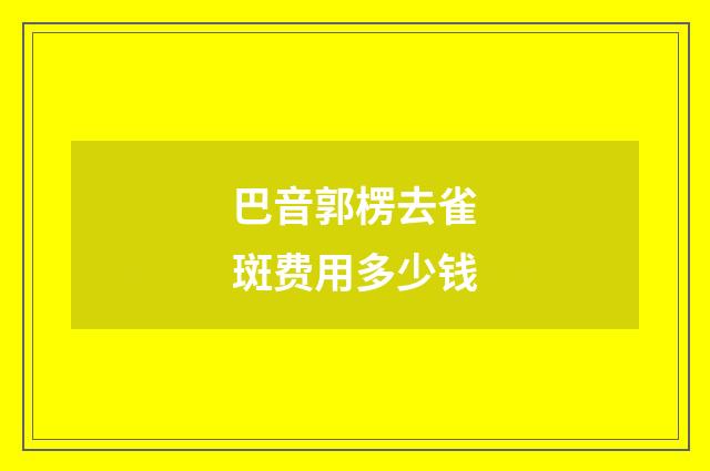 巴音郭楞去雀斑费用多少钱