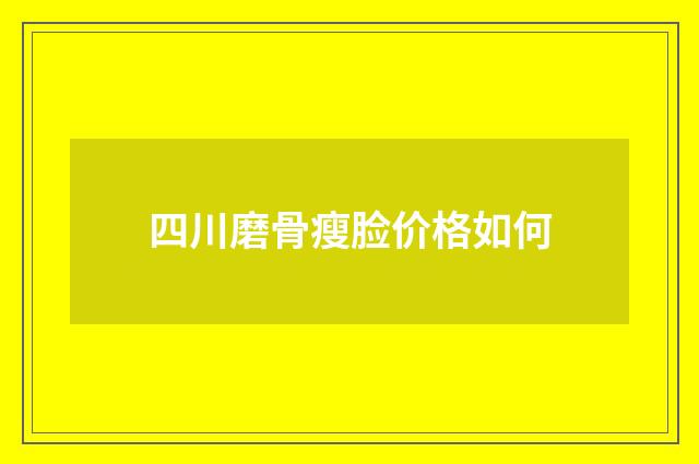 四川磨骨瘦脸价格如何