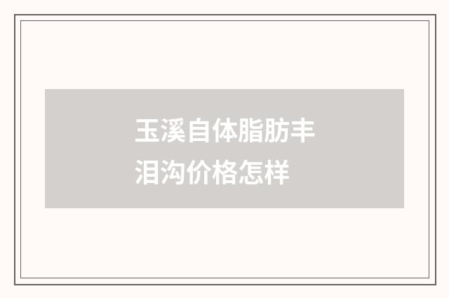 玉溪自体脂肪丰泪沟价格怎样