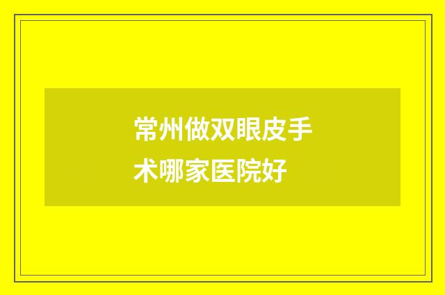 常州做双眼皮手术哪家医院好
