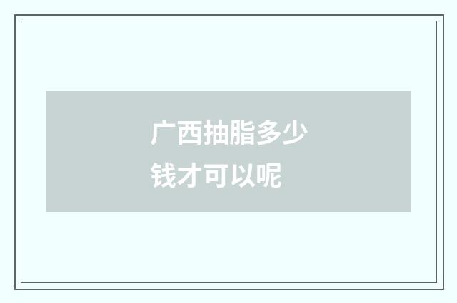 广西抽脂多少钱才可以呢