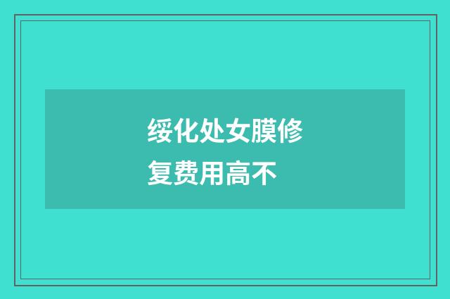 绥化处女膜修复费用高不