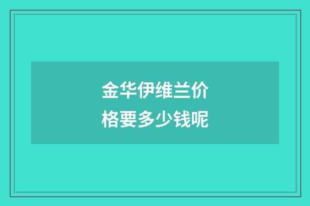 金华伊维兰价格要多少钱呢