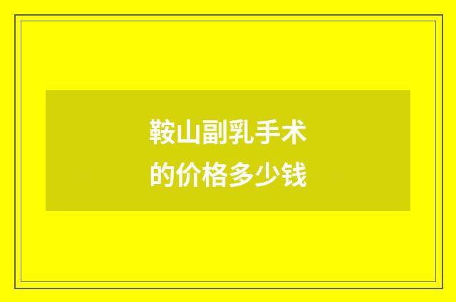 鞍山副乳手术的价格多少钱