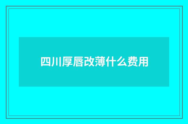 四川厚唇改薄什么费用