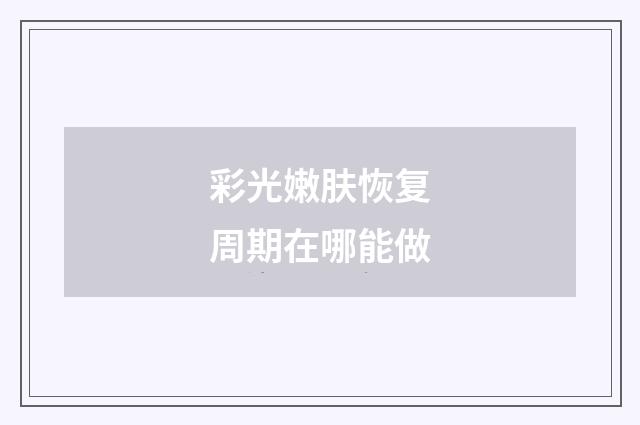 彩光嫩肤恢复周期在哪能做