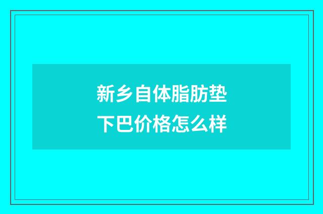 新乡自体脂肪垫下巴价格怎么样