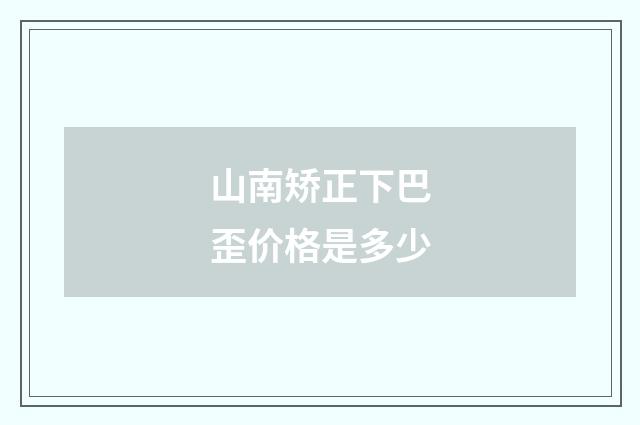 山南矫正下巴歪价格是多少