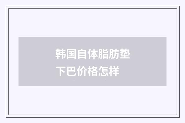 韩国自体脂肪垫下巴价格怎样