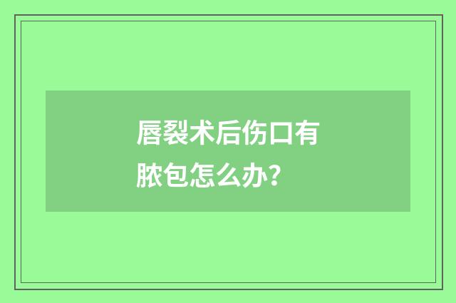 唇裂术后伤口有脓包怎么办？