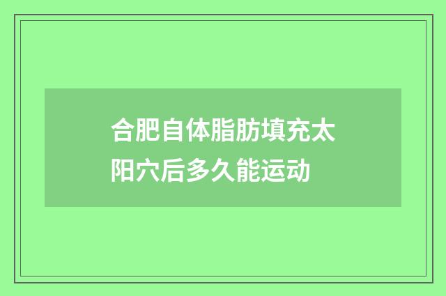合肥自体脂肪填充太阳穴后多久能运动
