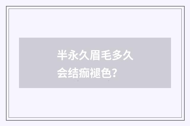 半永久眉毛多久会结痂褪色？